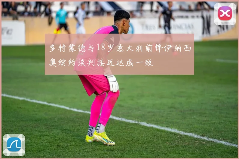 多特蒙德与18岁意大利前锋伊纳西奥续约谈判接近达成一致