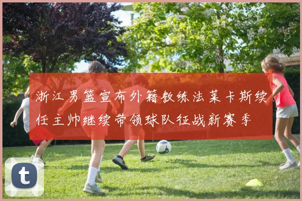 浙江男篮宣布外籍教练法莱卡斯续任主帅继续带领球队征战新赛季