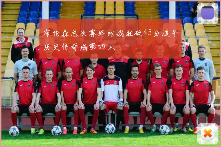 布伦森总决赛终结战狂砍45分追平历史传奇成第四人