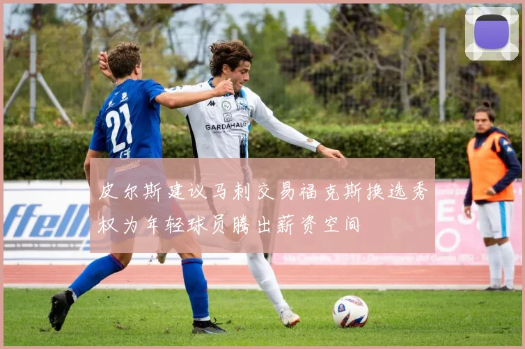 皮尔斯建议马刺交易福克斯换选秀权为年轻球员腾出薪资空间