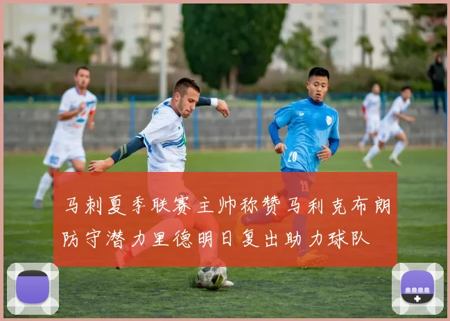 马刺夏季联赛主帅称赞马利克布朗防守潜力里德明日复出助力球队