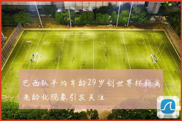 巴西队平均年龄29岁创世界杯新高老龄化现象引发关注