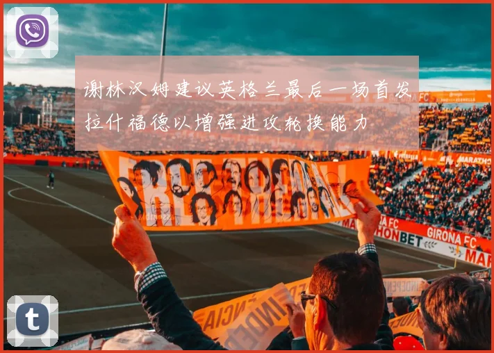 谢林汉姆建议英格兰最后一场首发拉什福德以增强进攻轮换能力