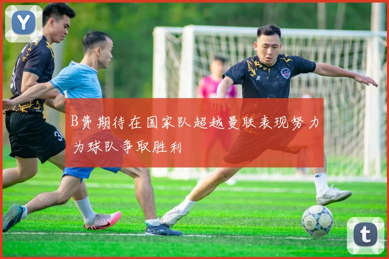 B费期待在国家队超越曼联表现努力为球队争取胜利
