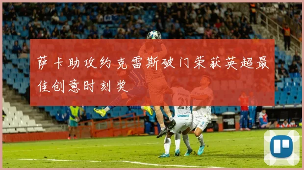 萨卡助攻约克雷斯破门荣获英超最佳创意时刻奖