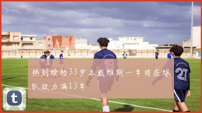 热刺续约33岁本戴维斯一年将在球队效力满13年