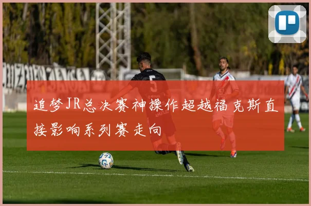 追梦JR总决赛神操作超越福克斯直接影响系列赛走向