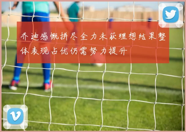 乔迪感慨拼尽全力未获理想结果整体表现占优仍需努力提升