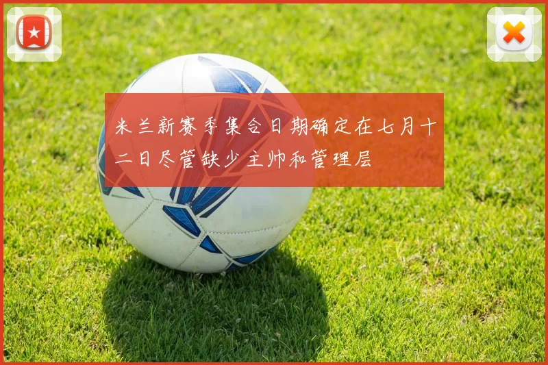 米兰新赛季集合日期确定在七月十二日尽管缺少主帅和管理层