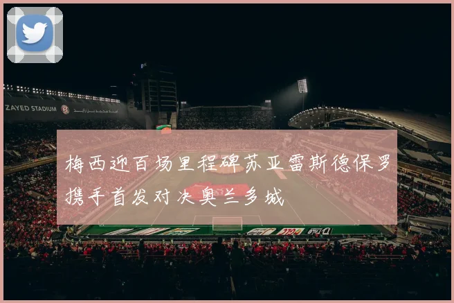 梅西迎百场里程碑苏亚雷斯德保罗携手首发对决奥兰多城