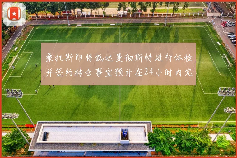 桑托斯即将抵达曼彻斯特进行体检并签约转会事宜预计在24小时内完成