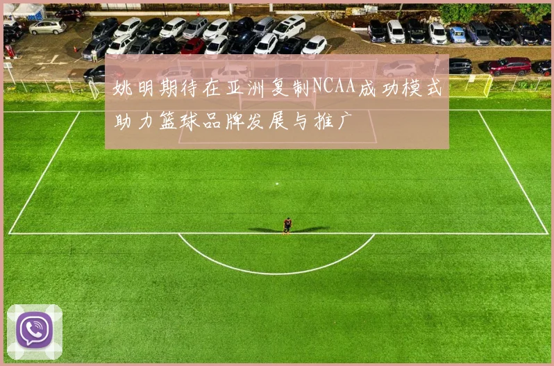 姚明期待在亚洲复制NCAA成功模式助力篮球品牌发展与推广
