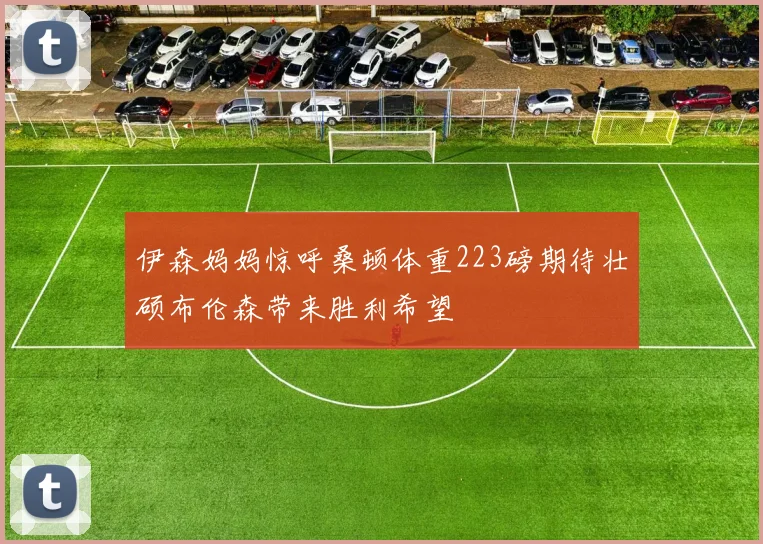 伊森妈妈惊呼桑顿体重223磅期待壮硕布伦森带来胜利希望