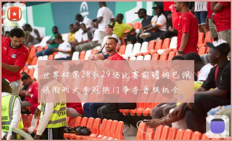 世界杯第28和29场比赛前瞻姆巴佩领衔两大夺冠热门争夺晋级机会
