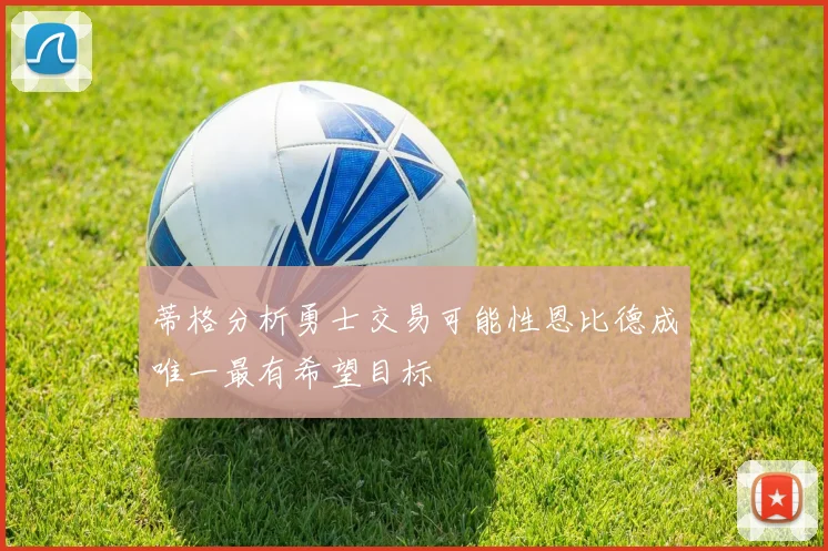 蒂格分析勇士交易可能性恩比德成唯一最有希望目标