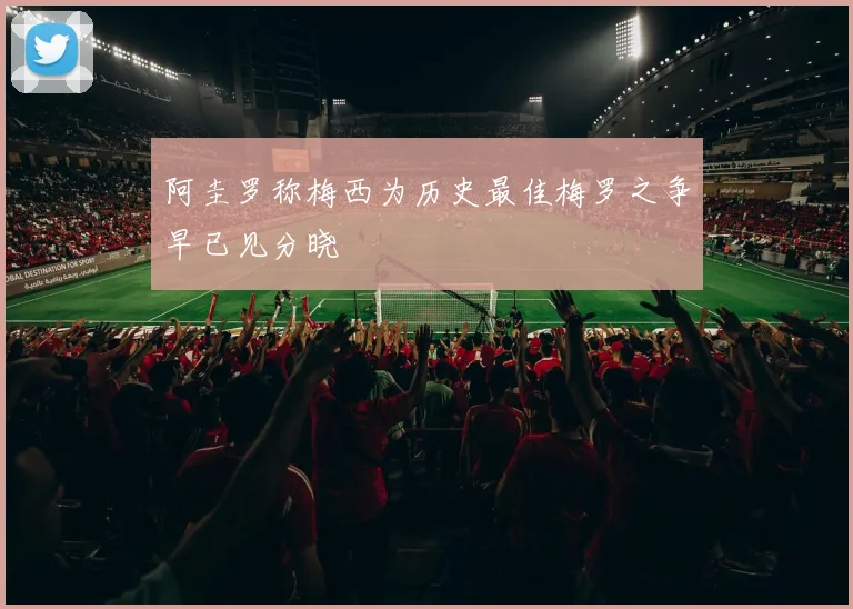 阿圭罗称梅西为历史最佳梅罗之争早已见分晓