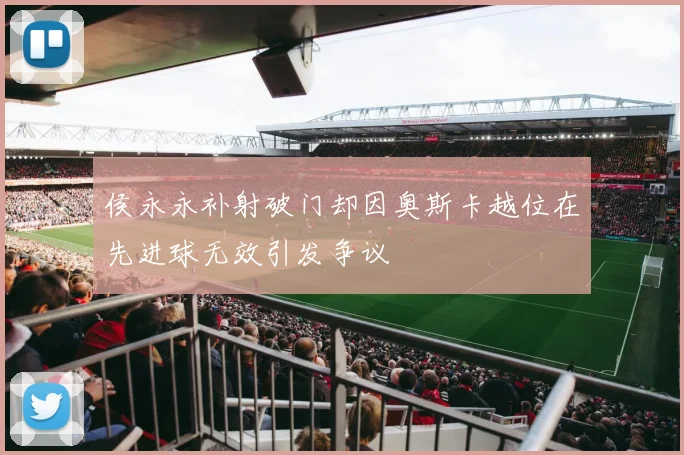 侯永永补射破门却因奥斯卡越位在先进球无效引发争议
