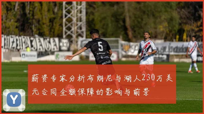 薪资专家分析布朗尼与湖人230万美元合同全额保障的影响与前景